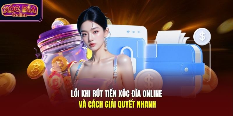 Lỗi khi rút tiền Xóc Đĩa Online và cách giải quyết nhanh