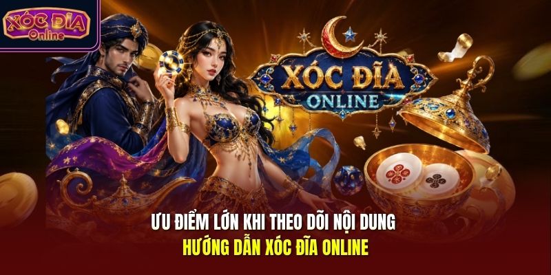 Ưu điểm lớn khi theo dõi nội dung hướng dẫn Xóc Đĩa Online